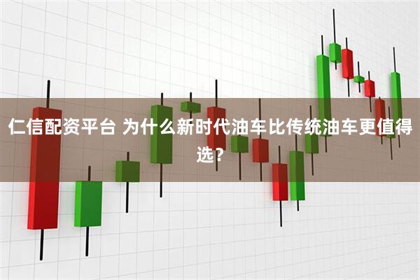 仁信配资平台 为什么新时代油车比传统油车更值得选?