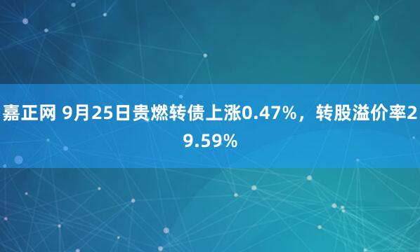 嘉正网 9月25日贵燃转债上涨0.47%，转股溢价率29.59%