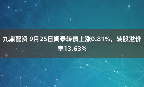 九鼎配资 9月25日闻泰转债上涨0.81%，转股溢价率13.63%