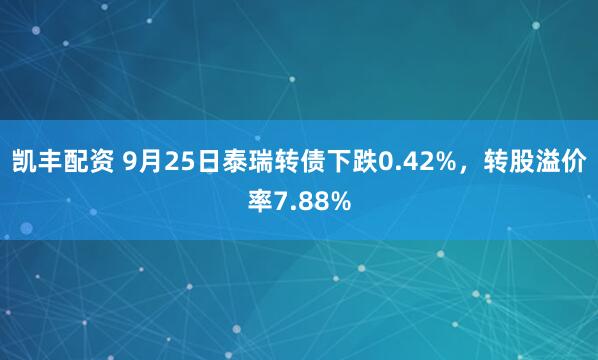 凯丰配资 9月25日泰瑞转债下跌0.42%，转股溢价率7.88%