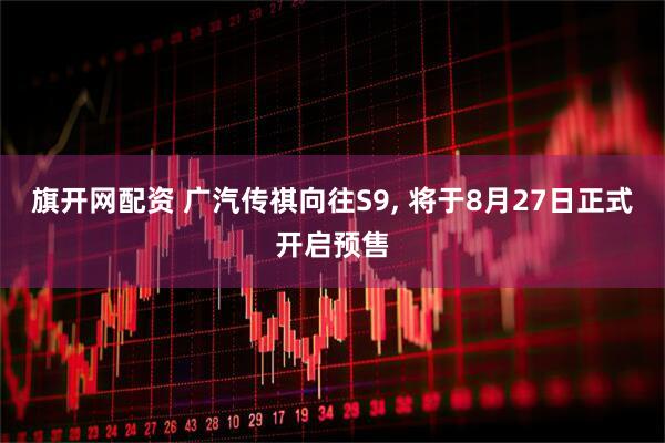 旗开网配资 广汽传祺向往S9, 将于8月27日正式开启预售