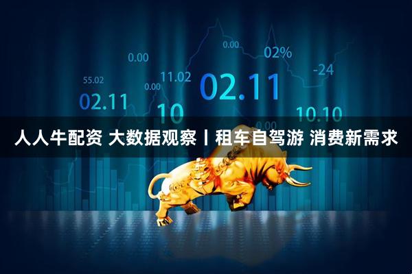 人人牛配资 大数据观察丨租车自驾游&#32;消费新需求