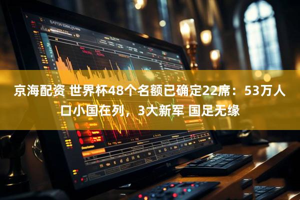 京海配资 世界杯48个名额已确定22席：53万人口小国在列，3大新军 国足无缘