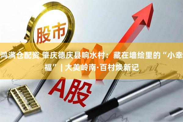 鸿满仓配资 肇庆德庆县响水村：藏在墙绘里的“小幸福” | 大美岭南·百村焕新记