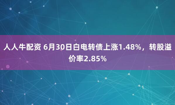 人人牛配资 6月30日白电转债上涨1.48%，转股溢价率2.85%