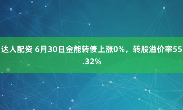 达人配资 6月30日金能转债上涨0%，转股溢价率55.32%