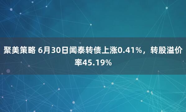 聚美策略 6月30日闻泰转债上涨0.41%，转股溢价率45.19%