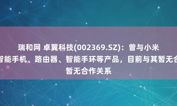 瑞和网 卓翼科技(002369.SZ)：曾与小米合作过智能手机、路由器、智能手环等产品，目前与其暂无合作关系