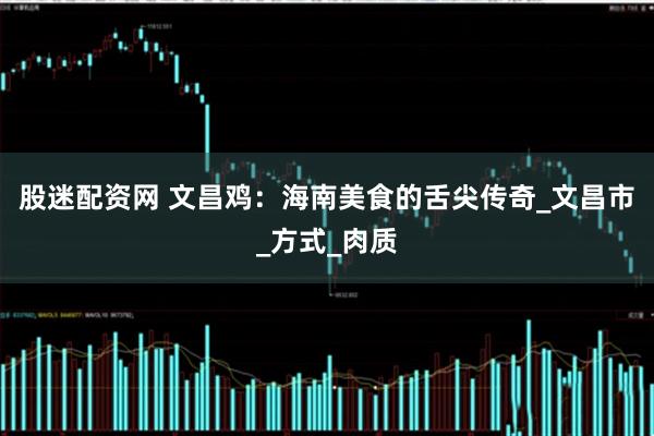 股迷配资网 文昌鸡：海南美食的舌尖传奇_文昌市_方式_肉质