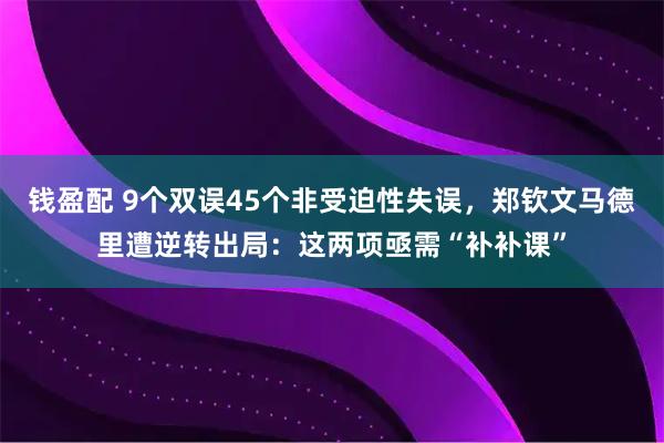 钱盈配 9个双误45个非受迫性失误，郑钦文马德里遭逆转出局：这两项亟需“补补课”